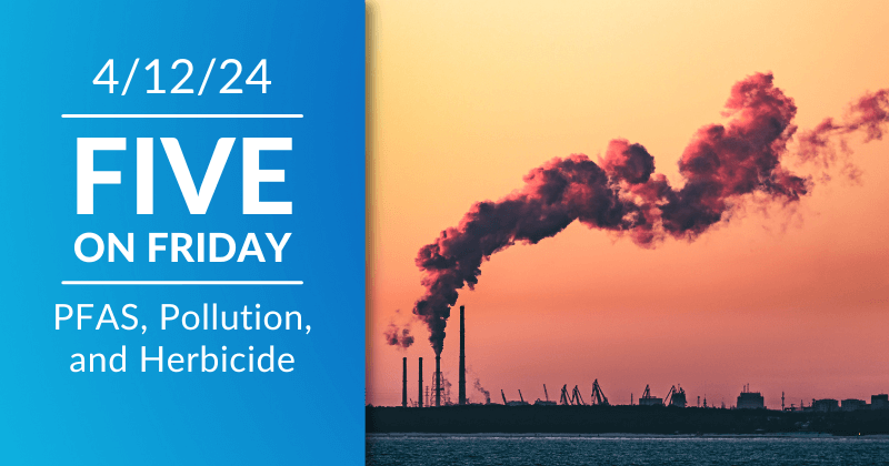 Five on Friday: PFAS, Pollution, and Herbicide