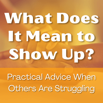 What Does It Mean to Show Up? Practical Advice When Others Are Struggling