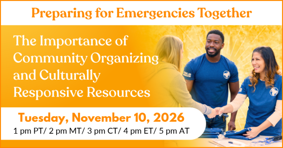 Preparing for Emergencies Together: The Importance of Community Organizing and Culturally Responsive Resources. Tuesday, November 10, 2026. 1 pm PT/ 2 pm MT/ 3 pm CT/ 4 pm ET/ 5 pm AT