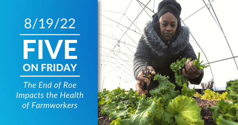 Five on Friday: The End of Roe Impacts the Health of Farmworkers