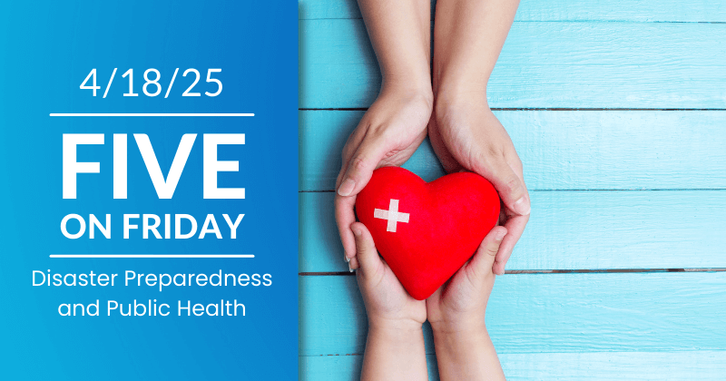 The Five on Friday banner image for 4/18/2025, Disaster Preparedness and Public Health. Two pairs of hands, one adult, one child, holding a red heart with a small bandage on it.