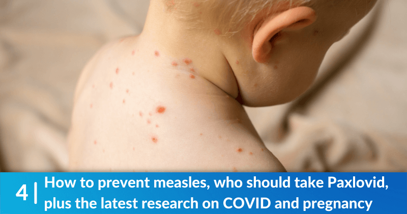 How to prevent measles, who should take Paxlovid, plus the latest research on COVID and pregnancy