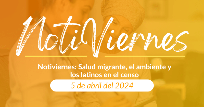 Notiviernes: Salud migrante, el ambiente y los latinos en el censo
