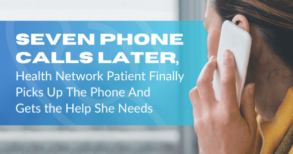 Seven Phone Calls Later, A Health Network Patient Finally Picks Up The Phone – And Gets the Help She Needs