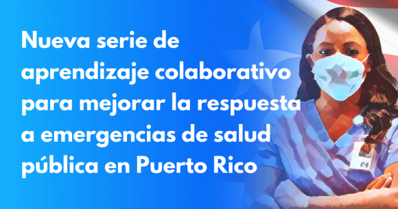 Nueva serie de aprendizaje colaborativo fortalece las capacidades de trabajadores de salud para mejorar la respuesta a emergencias de salud pública en Puerto Rico