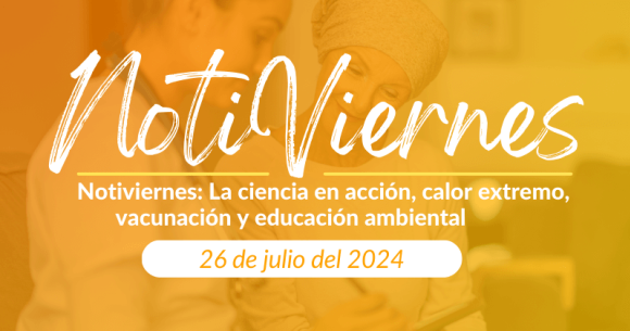 Notiviernes: La ciencia en acción, calor extremo, vacunación y educación ambiental.