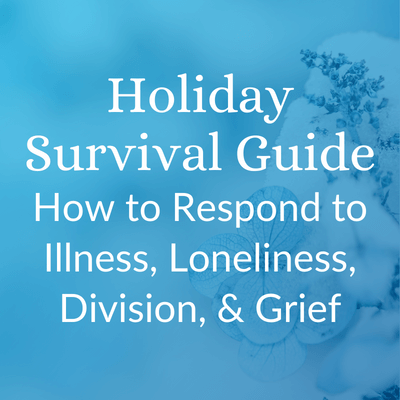 Holiday Survival Guide: How to Respond to Illness, Loneliness, Division, & Grief