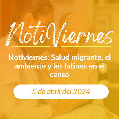 Notiviernes: Salud migrante, el ambiente y los latinos en el censo