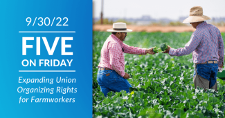 Five on Friday: Expanding Union Organizing Rights For Farmworkers
