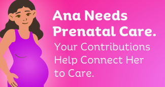 Ana Needs Prenatal Care. Your Contributions Help Connect Her to Care.