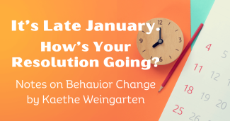 It’s Late January. How’s Your Resolution Going? Notes on Behavior Change by Kaethe Weingarten