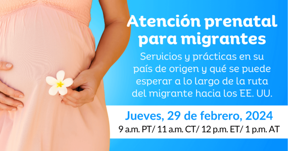 Atención Prenatal para Migrantes: Servicios y prácticas en su país de origen y qué se puede esperar a lo largo de la ruta del migrante hacia los EE. UU.