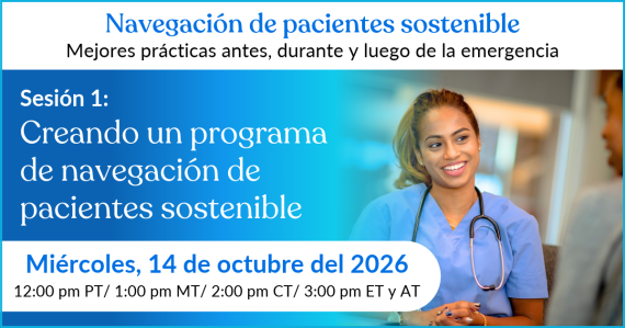 Navegación de pacientes sostenible: Mejores prácticas antes, durante y luego de la emergencia. Sesión 1: Creando un programa de navegación de pacientes sostenible. Miércoles, 14 de octubre del 2026.