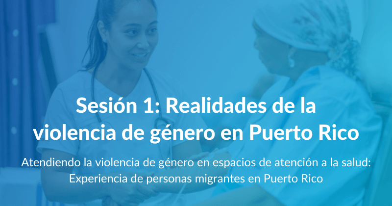 Atendiendo la violencia de género en espacios de atención a la salud: Experiencia de personas migrantes en Puerto Rico - Sesión 1: Realidades de la violencia de género en Puerto Rico