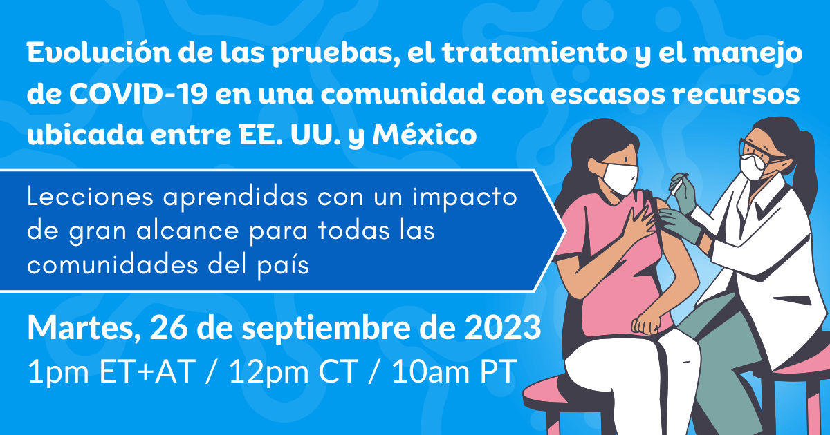 Evolución de las pruebas, el tratamiento y el manejo de COVID-19 en una comunidad con escasos recursos ubicada entre EE. UU. y México: Lecciones aprendidas con un impacto de gran alcance para todas las comunidades del país