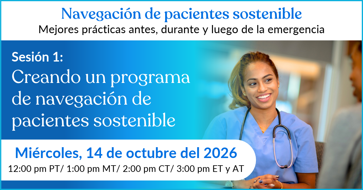 Navegación de pacientes sostenible: Mejores prácticas antes, durante y luego de la emergencia. Sesión 1: Creando un programa de navegación de pacientes sostenible. Miércoles, 14 de octubre del 2026.